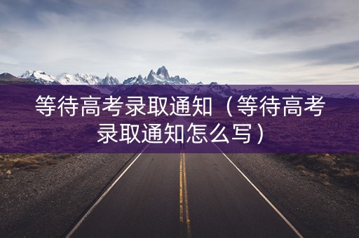 等待高考录取通知（等待高考录取通知怎么写）