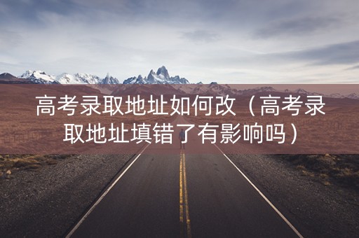 高考录取地址如何改（高考录取地址填错了有影响吗）