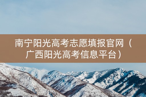 南宁阳光高考志愿填报官网（广西阳光高考信息平台）