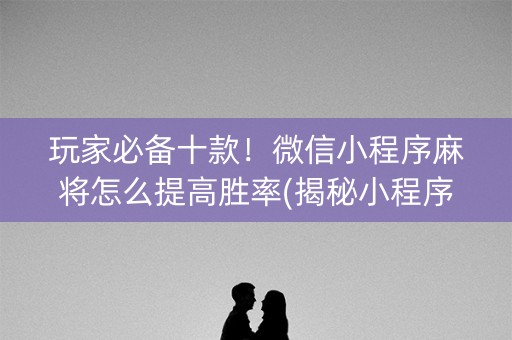 玩家必备十款！微信小程序麻将怎么提高胜率(揭秘小程序助手软件)