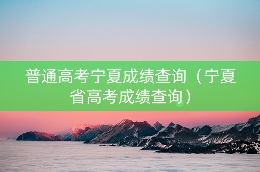 普通高考宁夏成绩查询（宁夏省高考成绩查询）