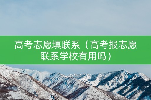 高考志愿填联系（高考报志愿联系学校有用吗）