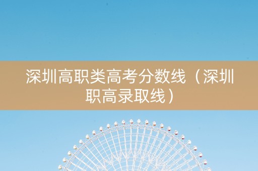 深圳高职类高考分数线（深圳职高录取线）