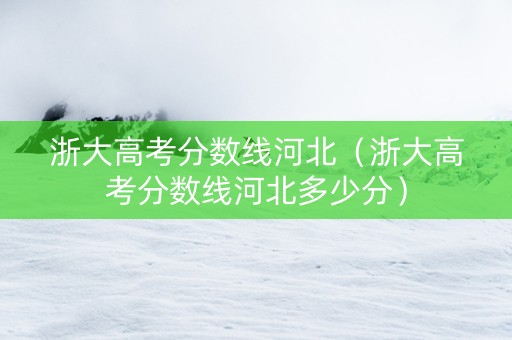 浙大高考分数线河北（浙大高考分数线河北多少分）