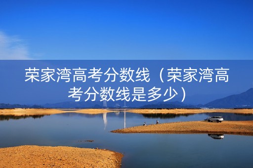 荣家湾高考分数线（荣家湾高考分数线是多少）