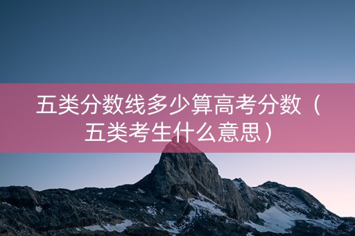五类分数线多少算高考分数（五类考生什么意思）