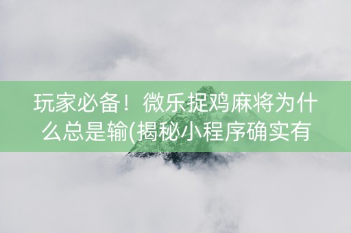 玩家必备！微乐捉鸡麻将为什么总是输(揭秘小程序确实有猫腻)