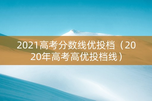 2021高考分数线优投档（2020年高考高优投档线）
