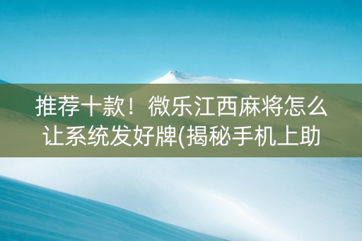 推荐十款！微乐江西麻将怎么让系统发好牌(揭秘手机上助赢神器)