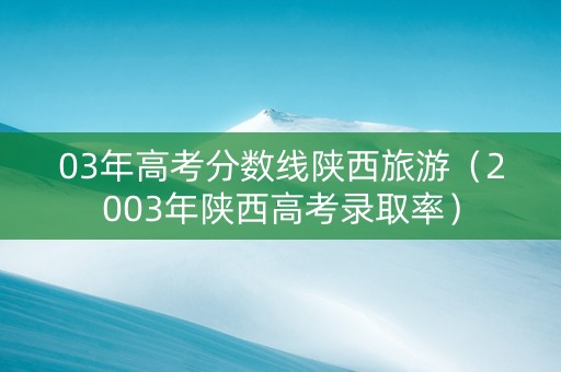 03年高考分数线陕西旅游（2003年陕西高考录取率）