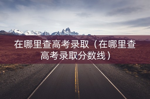 在哪里查高考录取（在哪里查高考录取分数线）