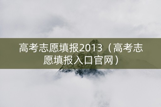 高考志愿填报2013（高考志愿填报入口官网）