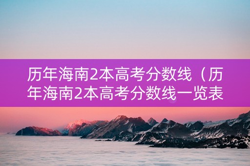 历年海南2本高考分数线（历年海南2本高考分数线一览表）