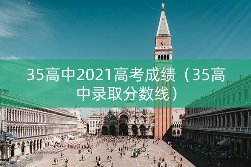 35高中2021高考成绩（35高中录取分数线）