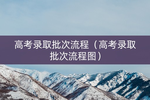 高考录取批次流程（高考录取批次流程图）