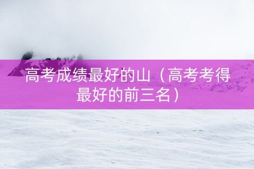 高考成绩最好的山（高考考得最好的前三名）