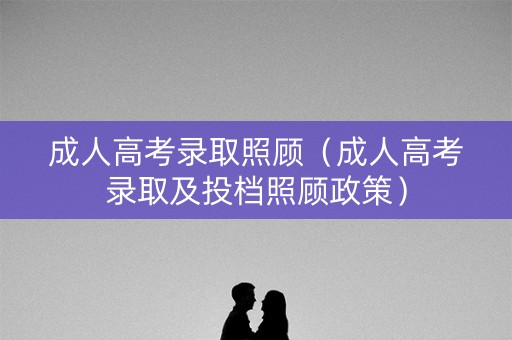 成人高考录取照顾（成人高考录取及投档照顾政策）
