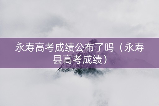 永寿高考成绩公布了吗（永寿县高考成绩）