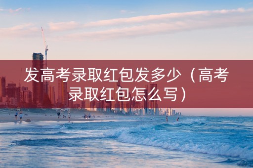 发高考录取红包发多少（高考录取红包怎么写）