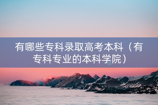 有哪些专科录取高考本科（有专科专业的本科学院）