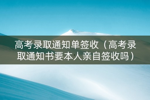 高考录取通知单签收（高考录取通知书要本人亲自签收吗）