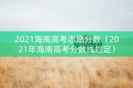 2021海南高考志愿分数（2021年海南高考分数线划定）