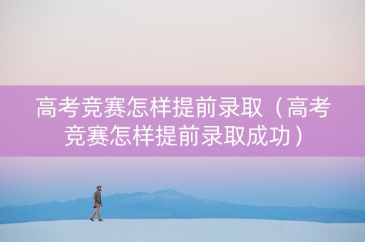 高考竞赛怎样提前录取（高考竞赛怎样提前录取成功）