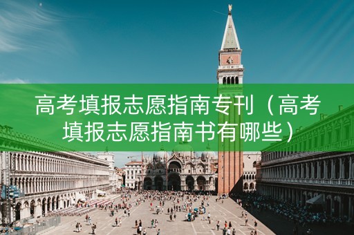 高考填报志愿指南专刊（高考填报志愿指南书有哪些）