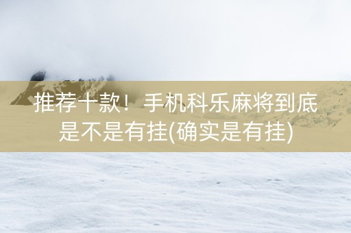 推荐十款！手机科乐麻将到底是不是有挂(确实是有挂)