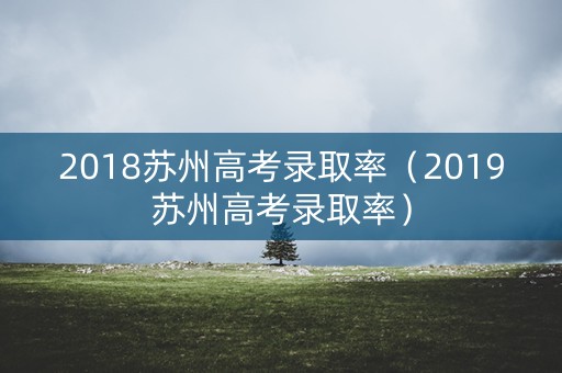 2018苏州高考录取率（2019苏州高考录取率）