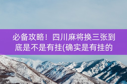 必备攻略！四川麻将换三张到底是不是有挂(确实是有挂的)
