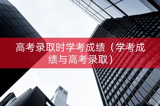 高考录取时学考成绩（学考成绩与高考录取）