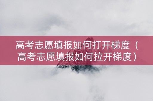 高考志愿填报如何打开梯度（高考志愿填报如何拉开梯度）