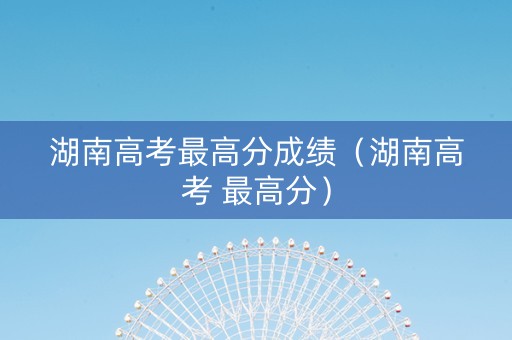 湖南高考最高分成绩（湖南高考 最高分）