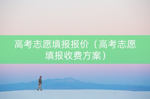 高考志愿填报报价（高考志愿填报收费方案）