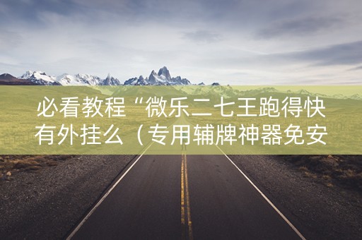 必看教程“微乐二七王跑得快有外挂么（专用辅牌神器免安装）
