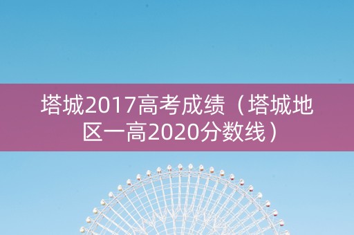 塔城2017高考成绩（塔城地区一高2020分数线）