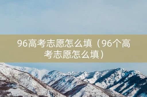96高考志愿怎么填（96个高考志愿怎么填）