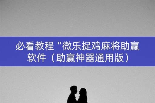 必看教程“微乐捉鸡麻将助赢软件（助赢神器通用版）