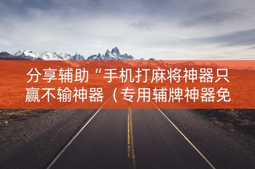 分享辅助“手机打麻将神器只赢不输神器（专用辅牌神器免安装）