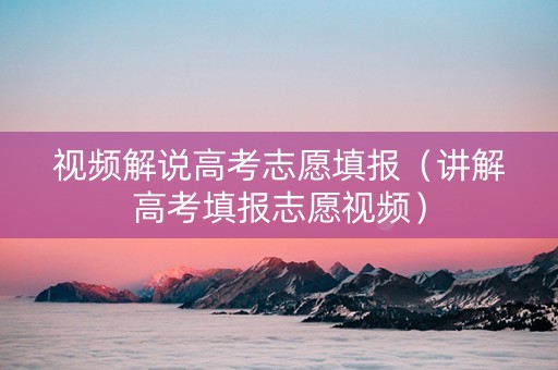 视频解说高考志愿填报（讲解高考填报志愿视频）