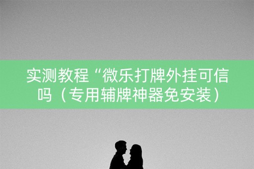 实测教程“微乐打牌外挂可信吗（专用辅牌神器免安装）