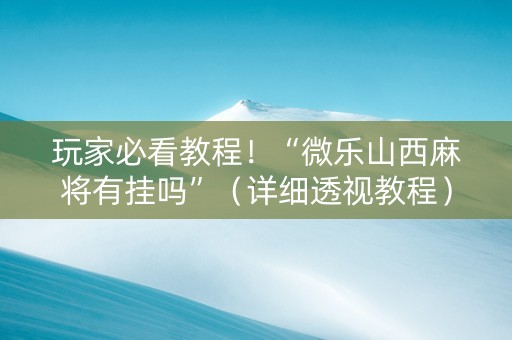 玩家必看教程！“微乐山西麻将有挂吗”（详细透视教程）-哔哩哔哩
