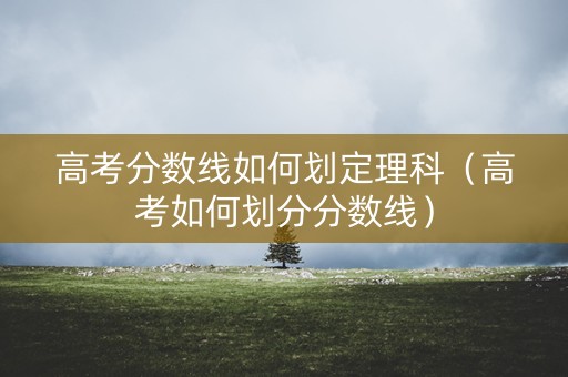 高考分数线如何划定理科（高考如何划分分数线）