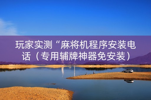 玩家实测“麻将机程序安装电话（专用辅牌神器免安装）