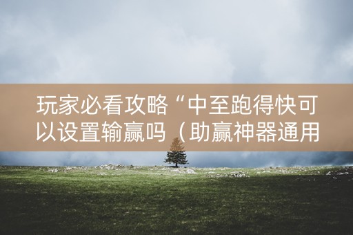 玩家必看攻略“中至跑得快可以设置输赢吗（助赢神器通用版）