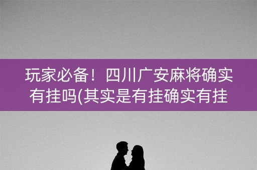玩家必备！四川广安麻将确实有挂吗(其实是有挂确实有挂)