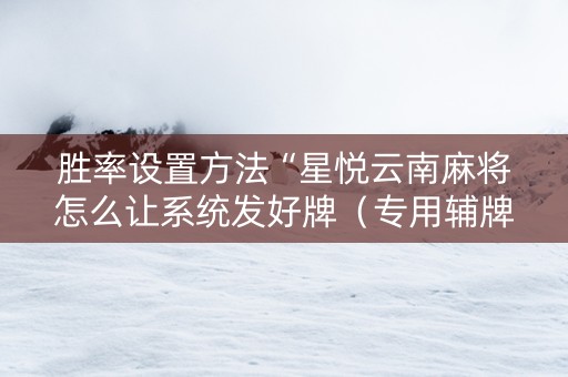 胜率设置方法“星悦云南麻将怎么让系统发好牌（专用辅牌神器免安装）