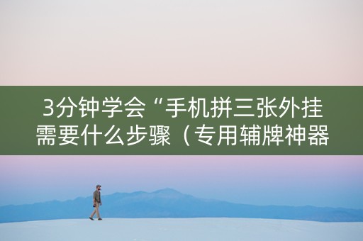 3分钟学会“手机拼三张外挂需要什么步骤（专用辅牌神器免安装）