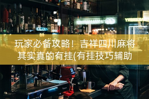 玩家必备攻略！吉祥四川麻将其实真的有挂(有挂技巧辅助器)